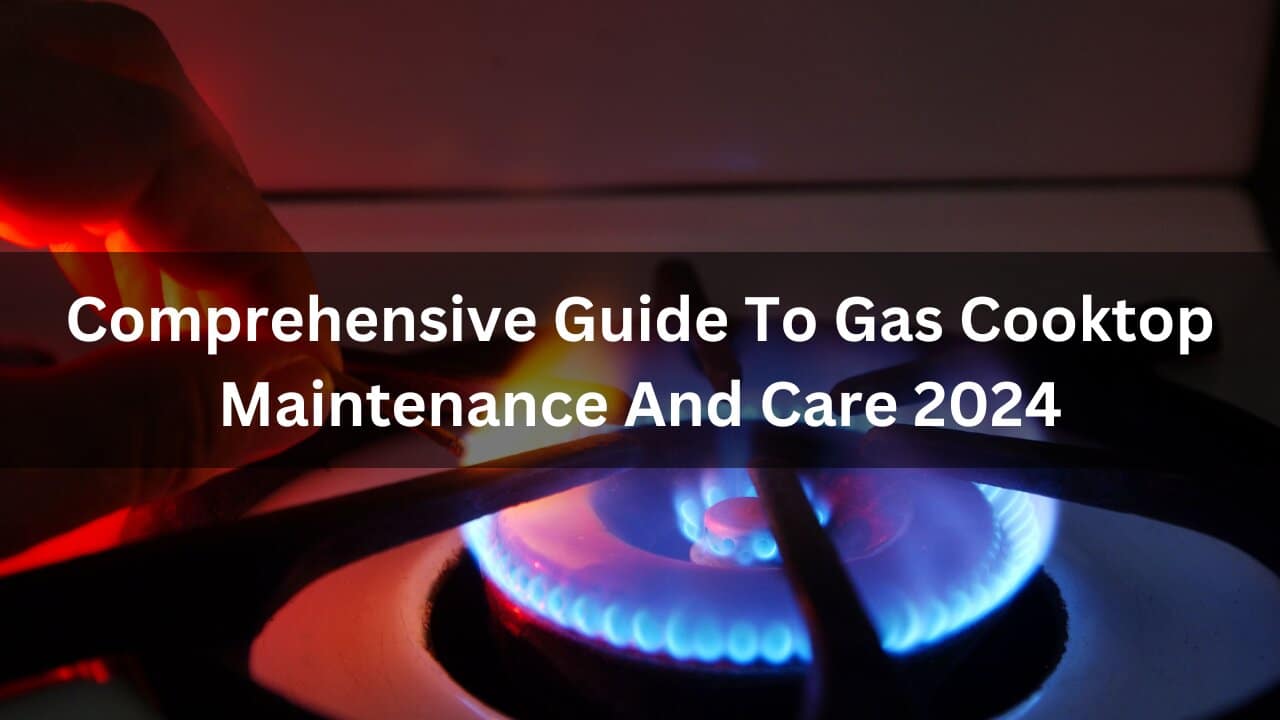 Read more about the article Comprehensive Guide To Gas Cooktop Maintenance And Care 2024