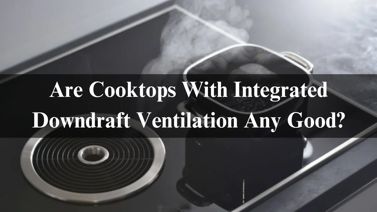 Read more about the article Are Cooktops With Integrated Downdraft Ventilation Any Good?