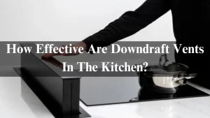 Read more about the article How Effective Are Downdraft Vents In The Kitchen? 2024