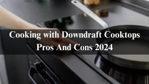 Read more about the article Cooking with Downdraft Cooktops Pros And Cons 2024