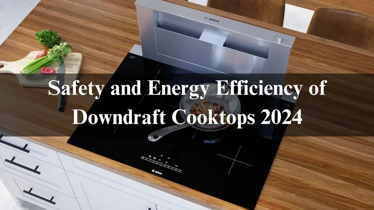 Read more about the article Safety and Energy Efficiency of Downdraft Cooktops 2024